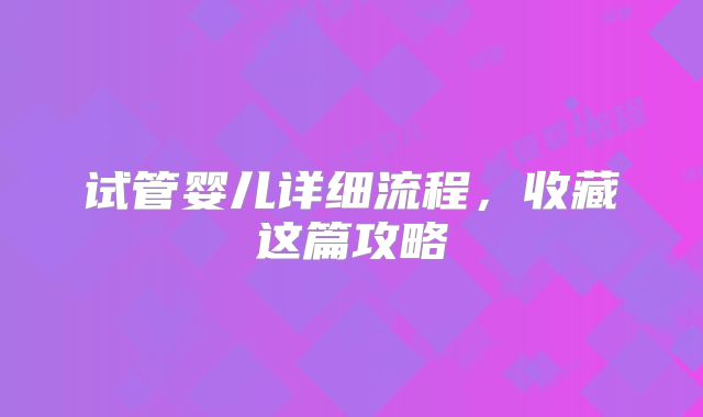 试管婴儿详细流程，收藏这篇攻略
