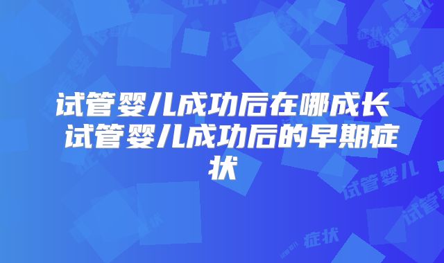 试管婴儿成功后在哪成长 试管婴儿成功后的早期症状
