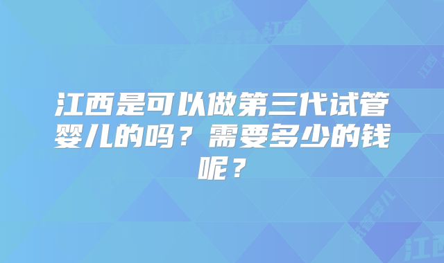 江西是可以做第三代试管婴儿的吗?需要多少的钱呢?