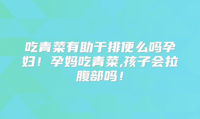 吃青菜有助于排便么吗孕妇！孕妈吃青菜,孩子会拉腹部吗！