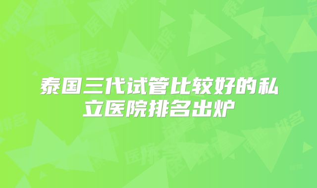 泰国三代试管比较好的私立医院排名出炉