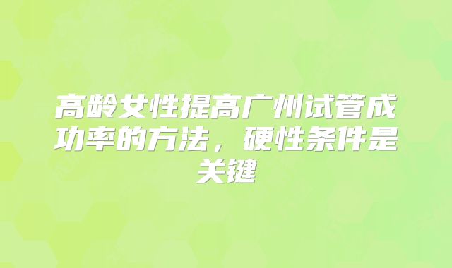 高龄女性提高广州试管成功率的方法,硬性条件是关键
