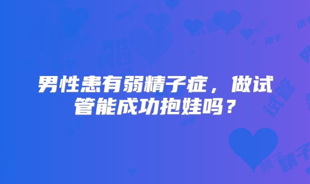 男性患有弱精子症,做试管能成功抱娃吗?