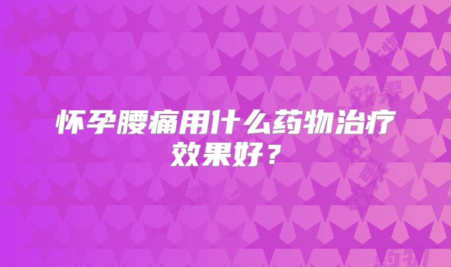 怀孕腰痛用什么药物治疗效果好?