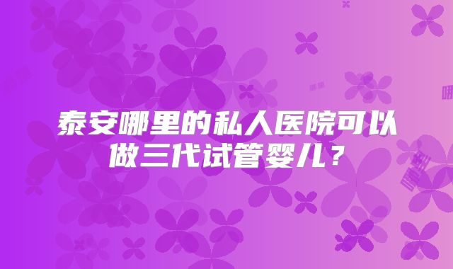 泰安哪里的私人医院可以做三代试管婴儿？