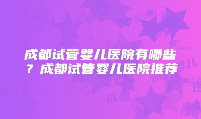 成都试管婴儿医院有哪些？成都试管婴儿医院推荐