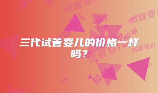 三代试管婴儿的价格一样吗？