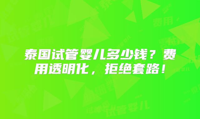 泰国试管婴儿多少钱？费用透明化，拒绝套路！