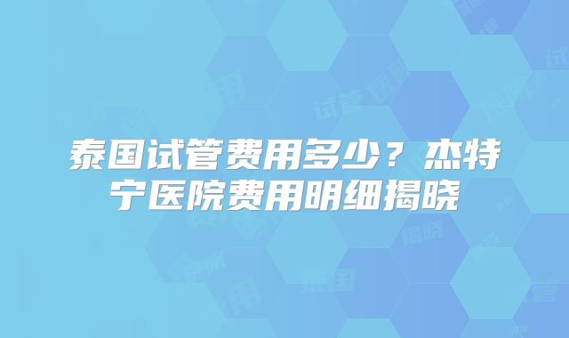 泰国试管费用多少？杰特宁医院费用明细揭晓