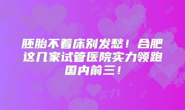 胚胎不着床别发愁！合肥这几家试管医院实力领跑国内前三！
