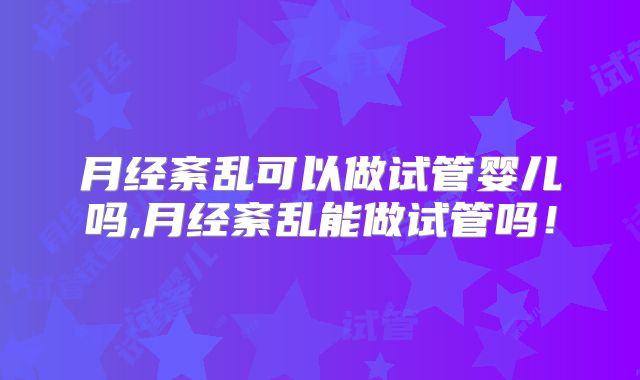 月经紊乱可以做试管婴儿吗,月经紊乱能做试管吗!
