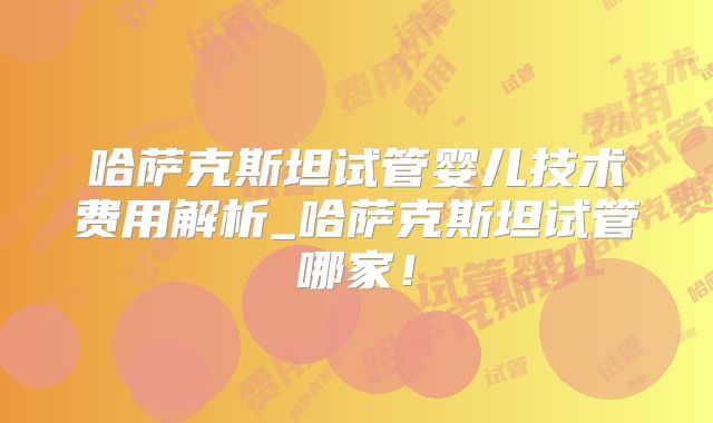 哈萨克斯坦试管婴儿技术费用解析_哈萨克斯坦试管哪家！