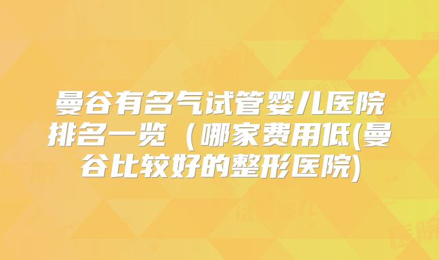 曼谷有名气试管婴儿医院排名一览(哪家费用低(曼谷比较好的整形医院)