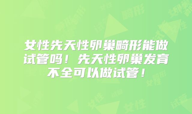 女性先天性卵巢畸形能做试管吗！先天性卵巢发育不全可以做试管！