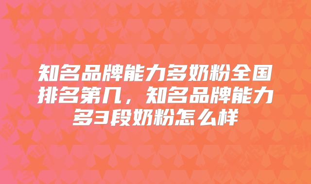 知名品牌能力多奶粉全国排名第几,知名品牌能力多3段奶粉怎么样