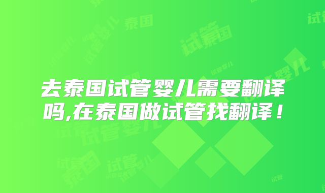 去泰国试管婴儿需要翻译吗,在泰国做试管找翻译！