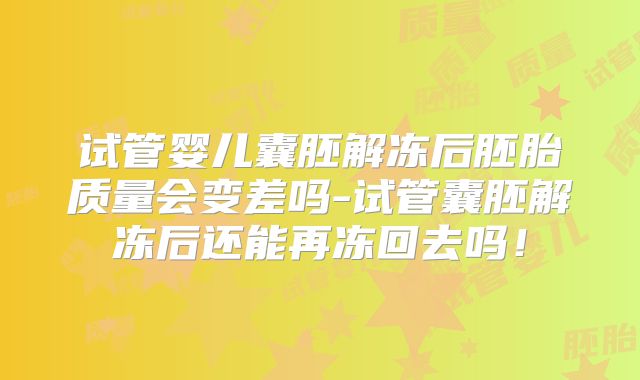 试管婴儿囊胚解冻后胚胎质量会变差吗-试管囊胚解冻后还能再冻回去吗!