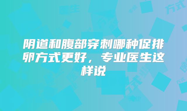 阴道和腹部穿刺哪种促排卵方式更好,专业医生这样说