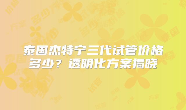 泰国杰特宁三代试管价格多少?透明化方案揭晓