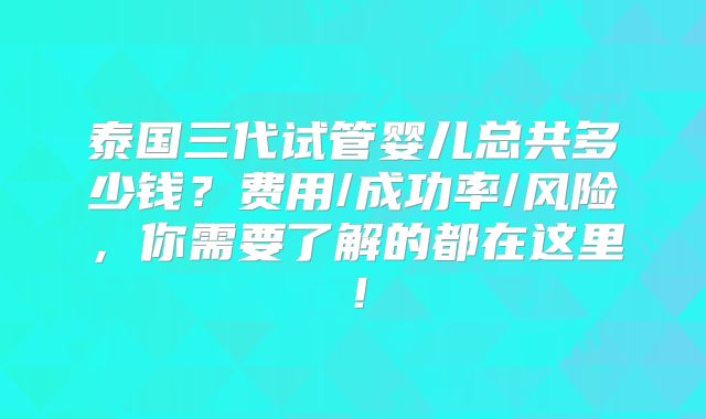 泰国三代试管婴儿总共多少钱？费用/成功率/风险，你需要了解的都在这里！