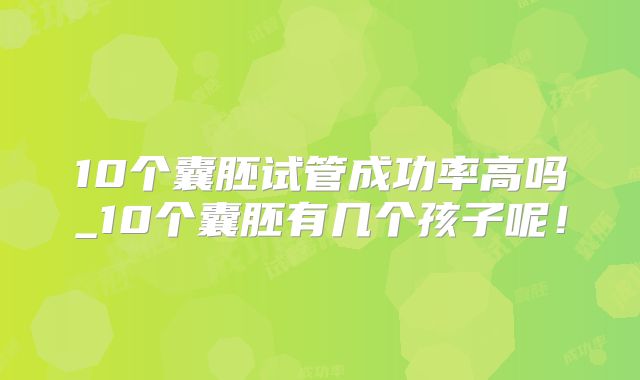 10个囊胚试管成功率高吗_10个囊胚有几个孩子呢!
