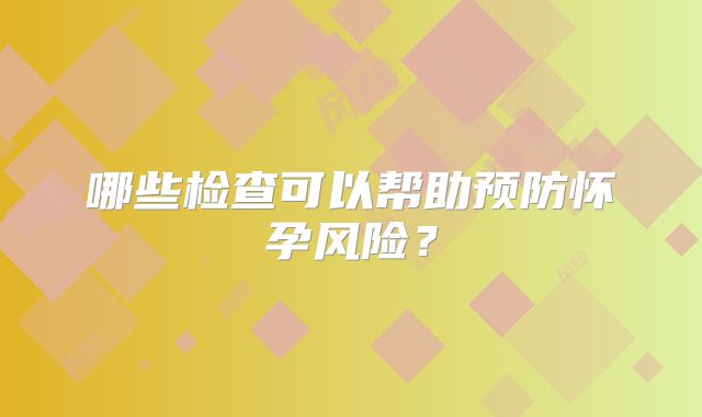 哪些检查可以帮助预防怀孕风险?
