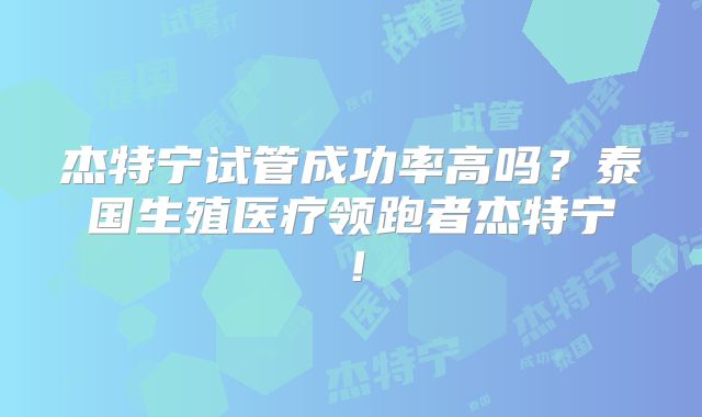 杰特宁试管成功率高吗?泰国生殖医疗领跑者杰特宁!