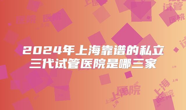 2024年上海靠谱的私立三代试管医院是哪三家