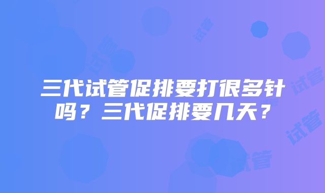 三代试管促排要打很多针吗?三代促排要几天?