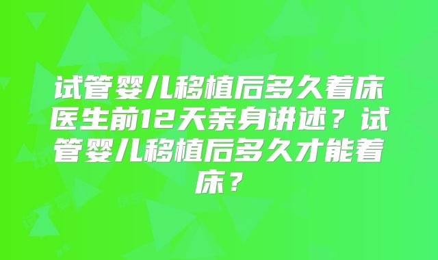 试管婴儿移植后多久着床医生前12天亲身讲述?试管婴儿移植后多久才能着床?