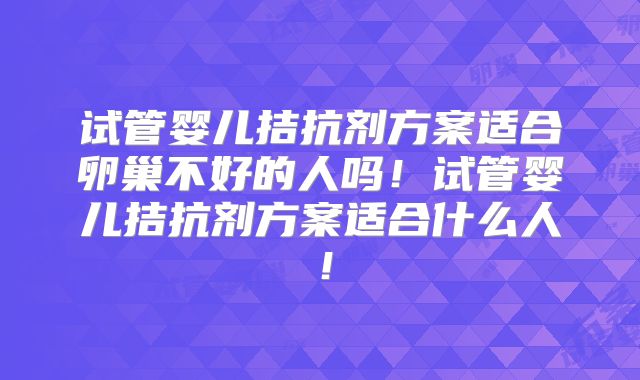 试管婴儿拮抗剂方案适合卵巢不好的人吗！试管婴儿拮抗剂方案适合什么人！