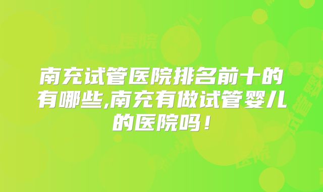 南充试管医院排名前十的有哪些,南充有做试管婴儿的医院吗!