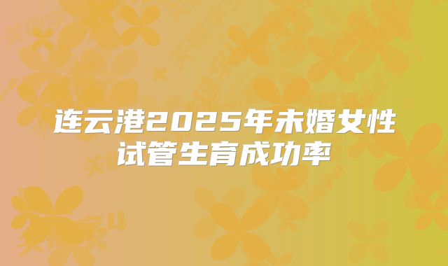 连云港2025年未婚女性试管生育成功率