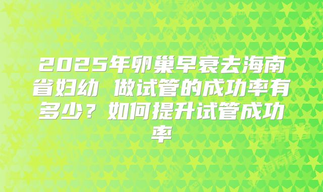 2025年卵巢早衰去海南省妇幼 做试管的成功率有多少？如何提升试管成功率