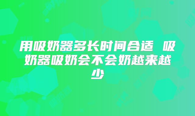 用吸奶器多长时间合适 吸奶器吸奶会不会奶越来越少