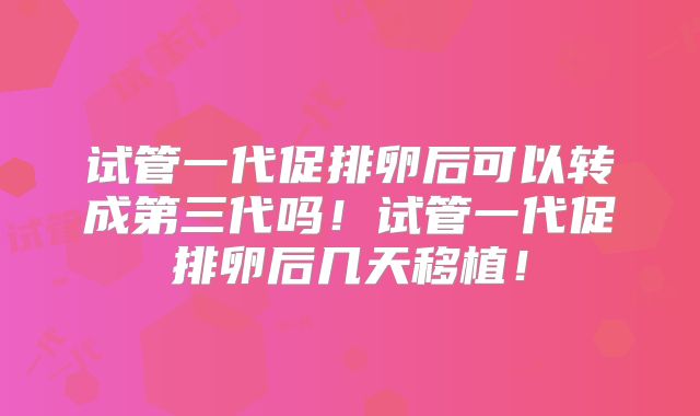 试管一代促排卵后可以转成第三代吗！试管一代促排卵后几天移植！