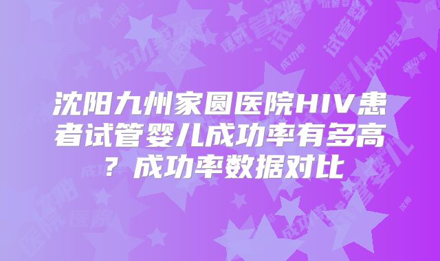 沈阳九州家圆医院HIV患者试管婴儿成功率有多高？成功率数据对比
