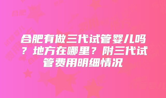 合肥有做三代试管婴儿吗？地方在哪里？附三代试管费用明细情况