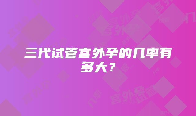 三代试管宫外孕的几率有多大?