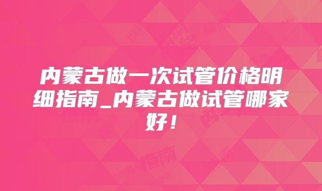 内蒙古做一次试管价格明细指南_内蒙古做试管哪家好!