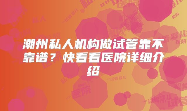 潮州私人机构做试管靠不靠谱？快看看医院详细介绍