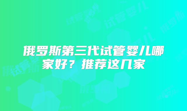 俄罗斯第三代试管婴儿哪家好？推荐这几家