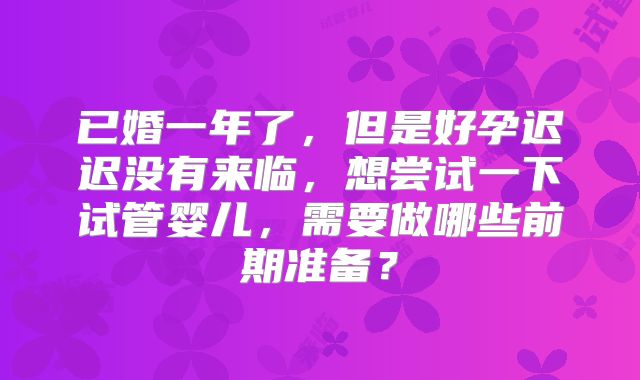 已婚一年了,但是好孕迟迟没有来临,想尝试一下试管婴儿,需要做哪些前期准备?
