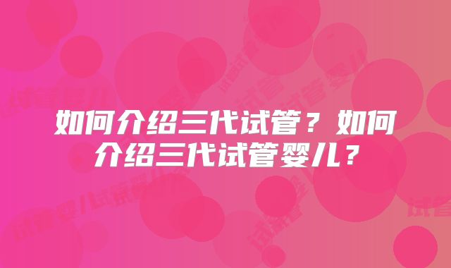 如何介绍三代试管？如何介绍三代试管婴儿？