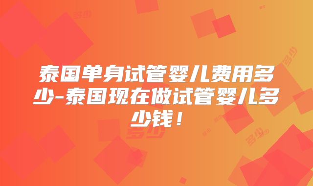 泰国单身试管婴儿费用多少-泰国现在做试管婴儿多少钱!