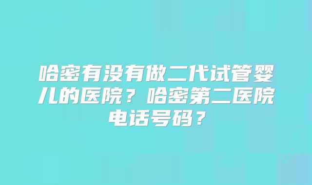 哈密有没有做二代试管婴儿的医院？哈密第二医院电话号码？