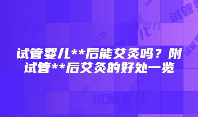 试管婴儿**后能艾灸吗?附试管**后艾灸的好处一览