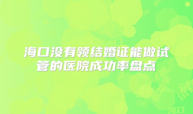 海口没有领结婚证能做试管的医院成功率盘点