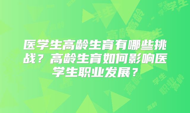 医学生高龄生育有哪些挑战？高龄生育如何影响医学生职业发展？