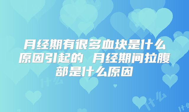 月经期有很多血块是什么原因引起的 月经期间拉腹部是什么原因